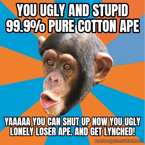Stupid Monkey meme: you ugly and stupid 99.9% pure cotton ape / Yaaaaa you can shut up now you ugly lonely loser ape. and get lynched!