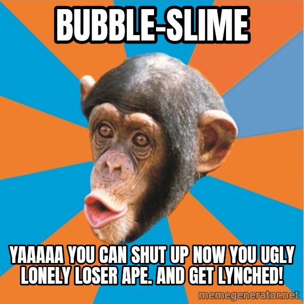 Stupid Monkey meme: bubble-slime / Yaaaaa you can shut up now you ugly lonely loser ape. and get lynched!