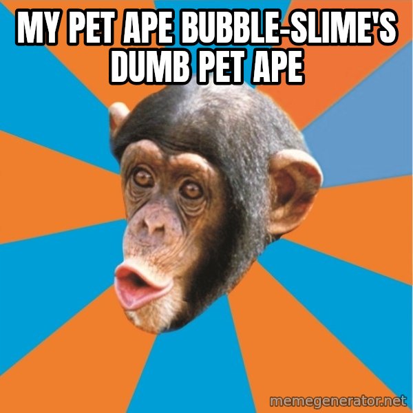 Stupid Monkey meme: my pet ape bubble-slime's dumb pet ape