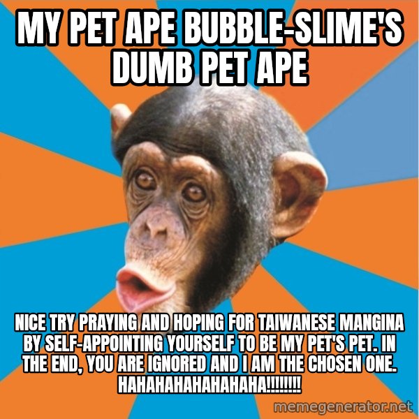 Stupid Monkey meme: my pet ape bubble-slime's dumb pet ape / Nice try praying and hoping for taiwanese mangina by self-appointing yourself to be my pet's pet. In the end, you are ignored and I am the chosen one. hahahahahahahaha!!!!!!!!