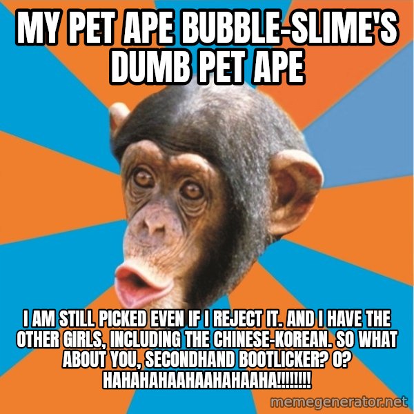Stupid Monkey meme: my pet ape bubble-slime's dumb pet ape / I am still picked even if I reject it. And I have the other girls, including the chinese-korean. So what about you, secondhand bootlicker? 0? hahahahaahaahahaaha!!!!!!!!