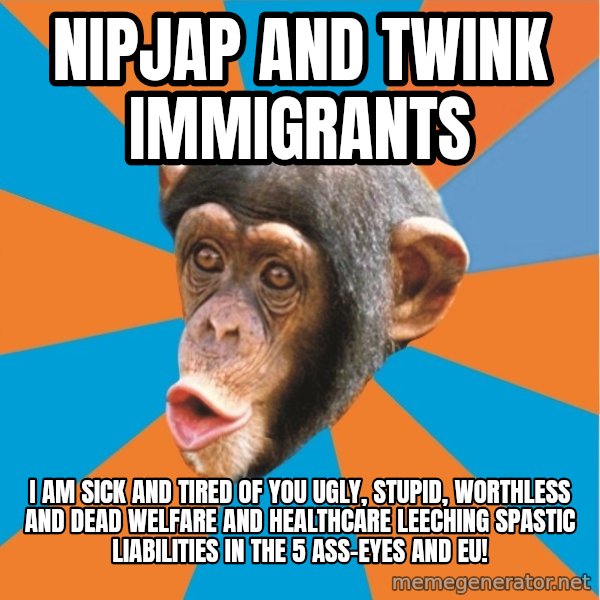 Stupid Monkey meme: nipjap and twink Immigrants / I am sick and tired of you ugly, stupid, worthless and dead welfare and healthcare leeching spastic liabilities in the 5 ass-eyes and eu!