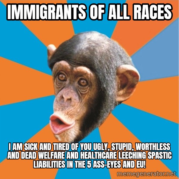 Stupid Monkey meme: Immigrants of all races / I am sick and tired of you ugly, stupid, worthless and dead welfare and healthcare leeching spastic liabilities in the 5 ass-eyes and eu!