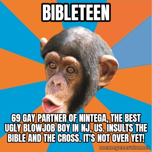 Stupid Monkey meme: bibleteen / 69 gay partner of nintega, the best ugly blowjob boy in nj, us. Insults the bible and the cross. It's not over yet!