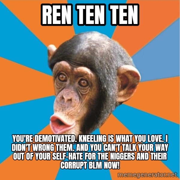 Stupid Monkey meme: ren ten ten / You're demotivated. kneeling is what you love. I didn't wrong them. And you can't talk your way out of your self-hate for the niggers and their corrupt blm now!