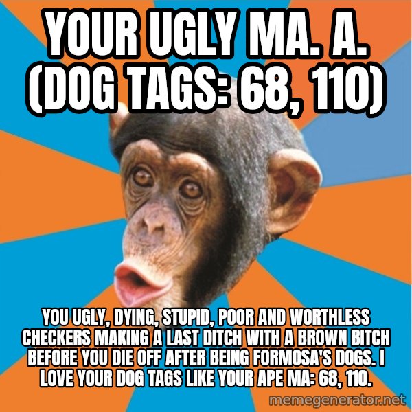 Stupid Monkey meme: your ugly ma. a. (dog tags: 68, 110) / You ugly, dying, stupid, poor and worthless checkers making a last ditch with a brown bitch before you die off after being formosa's dogs. I Love your dog tags like your ape ma: 68, 110.