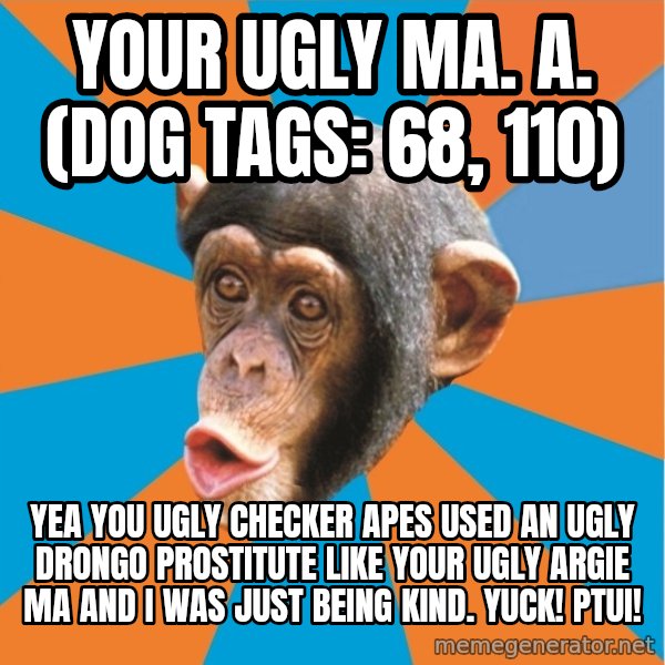 Stupid Monkey meme: your ugly ma. a. (dog tags: 68, 110) / yea you ugly checker apes used an ugly drongo prostitute like your ugly argie ma and I was just being kind. Yuck! Ptui!