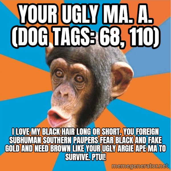 Stupid Monkey meme: your ugly ma. a. (dog tags: 68, 110) / I love my black hair long or short. You foreign subhuman southern paupers fear black and fake gold and need brown like your ugly argie ape ma to survive. Ptui!