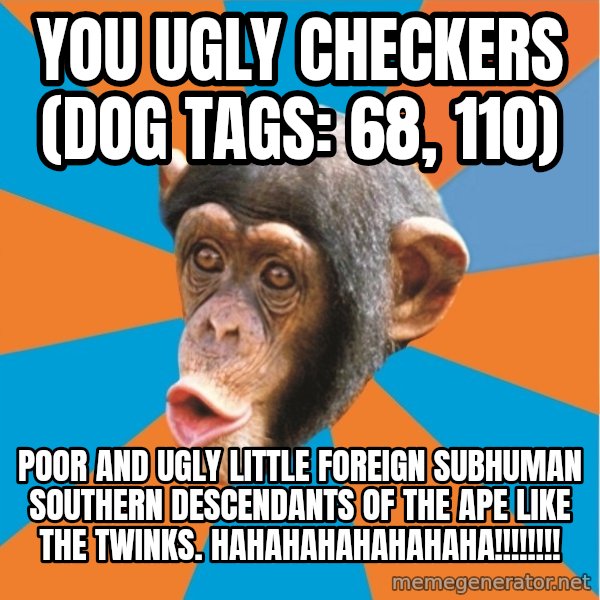 Stupid Monkey meme: you ugly checkers (dog tags: 68, 110) / poor and ugly little foreign subhuman southern descendants of the ape like the twinks. hahahahahahahaha!!!!!!!!