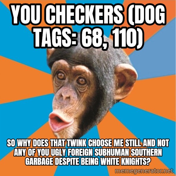 Stupid Monkey meme: you checkers (dog tags: 68, 110) / So why does that twink choose me still and not any of you ugly foreign subhuman southern garbage despite being white knights?