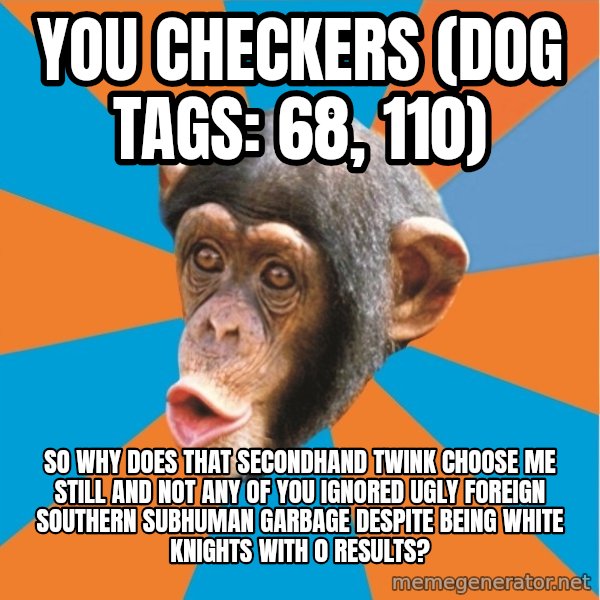 Stupid Monkey meme: you checkers (dog tags: 68, 110) / So why does that secondhand twink choose me still and not any of you ignored ugly foreign southern subhuman garbage despite being white knights with 0 results?