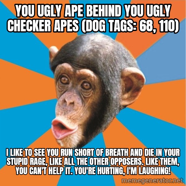 Stupid Monkey meme: you ugly ape behind you ugly checker apes (dog tags: 68, 110) / I like to see you run short of breath and die in your stupid rage, like all the other opposers. Like them, you can't help it. You're hurting, I'm laughing!