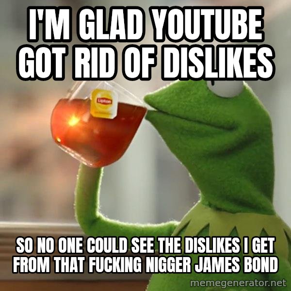 Kermit The Frog Drinking Tea meme: I'm glad YouTube got rid of dislikes / so no one could see the dislikes I get from that fucking nigger James Bond