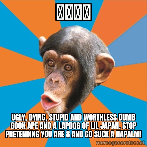 Stupid Monkey meme: 小小果凍 / Ugly, dying, stupid and worthless dumb gook ape and a lapdog of lil japan. Stop pretending you are 8 and go suck a napalm!