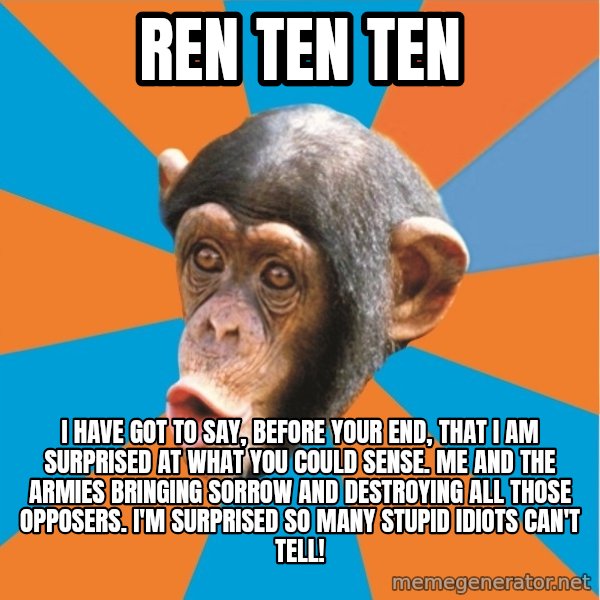 Stupid Monkey meme: ren ten ten / I have got to say, before your end, that I am surprised at what you could sense. Me and the armies bringing sorrow and destroying all those opposers. I'm surprised so many stupid idiots can't tell!
