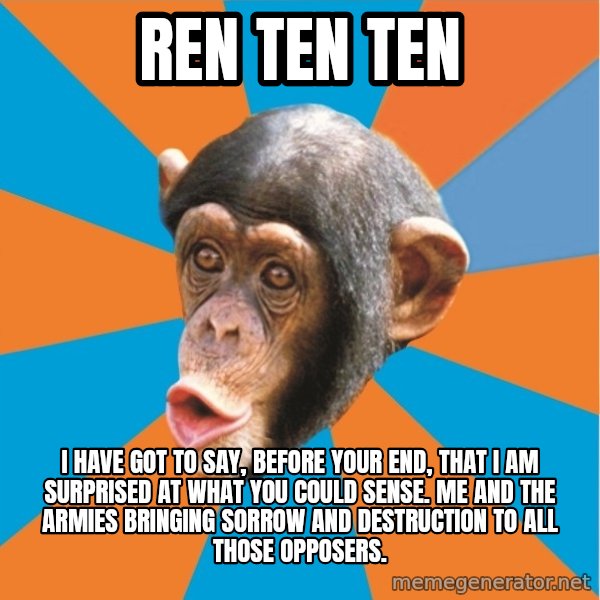 Stupid Monkey meme: ren ten ten / I have got to say, before your end, that I am surprised at what you could sense. Me and the armies bringing sorrow and destruction to all those opposers.