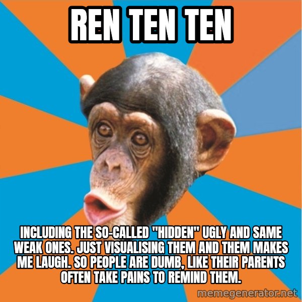Stupid Monkey meme: ren ten ten / including the so-called "hidden" ugly and same weak ones. Just visualising them and them makes me laugh. So people are dumb, like their parents often take pains to remind them.