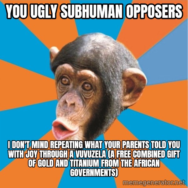 Stupid Monkey meme: you ugly subhuman opposers / I don't mind repeating what your parents told you with joy through a vuvuzela (a free combined gift of gold and titanium from the african governments)