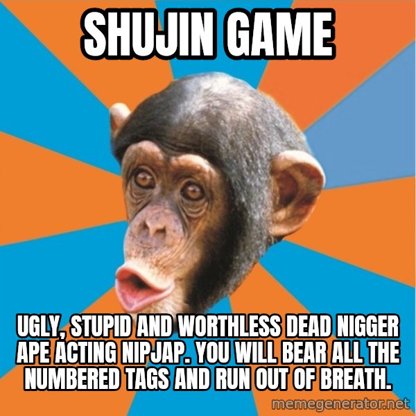 Stupid Monkey meme: shujin GAME / Ugly, stupid and worthless dead nigger ape acting nipjap. You will bear all the numbered tags and run out of breath.
