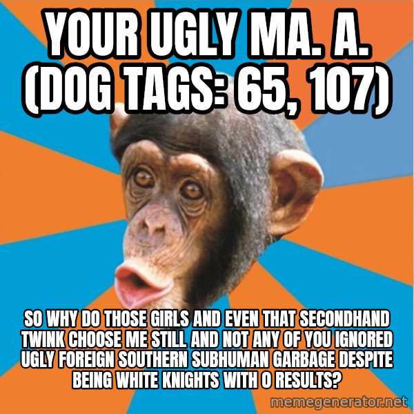 Stupid Monkey meme: your ugly ma. a. (dog tags: 65, 107) / So why do those girls and even that secondhand twink choose me still and not any of you ignored ugly foreign southern subhuman garbage despite being white knights with 0 results?