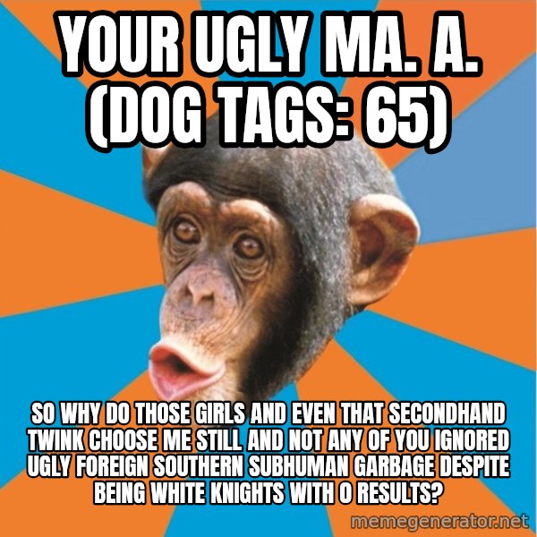 Stupid Monkey meme: your ugly ma. a. (dog tags: 65) / So why do those girls and even that secondhand twink choose me still and not any of you ignored ugly foreign southern subhuman garbage despite being white knights with 0 results?