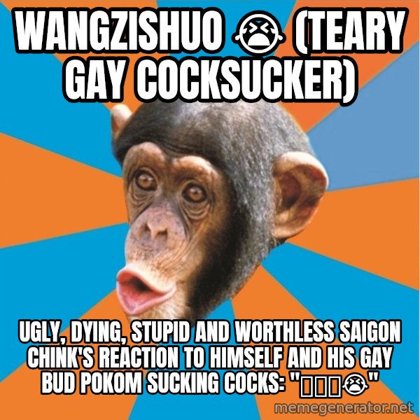 Stupid Monkey meme: wangzishuo 😭 (teary gay cocksucker) / Ugly, dying, stupid and worthless saigon chink's reaction to himself and his gay bud Pokom Sucking cocks: "亚达哟😭"