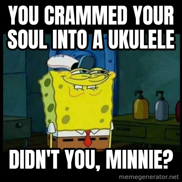 Don't you, Squidward? meme: You crammed your soul into a ukulele / Didn't you, Minnie?
