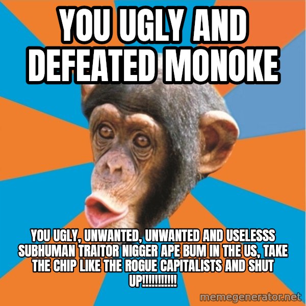 Stupid Monkey meme: you ugly and defeated monoke / You ugly, unwanted, unwanted and uselesss subhuman traitor nigger ape bum in the us, take the chip like the rogue capitalists and shut up!!!!!!!!!!!