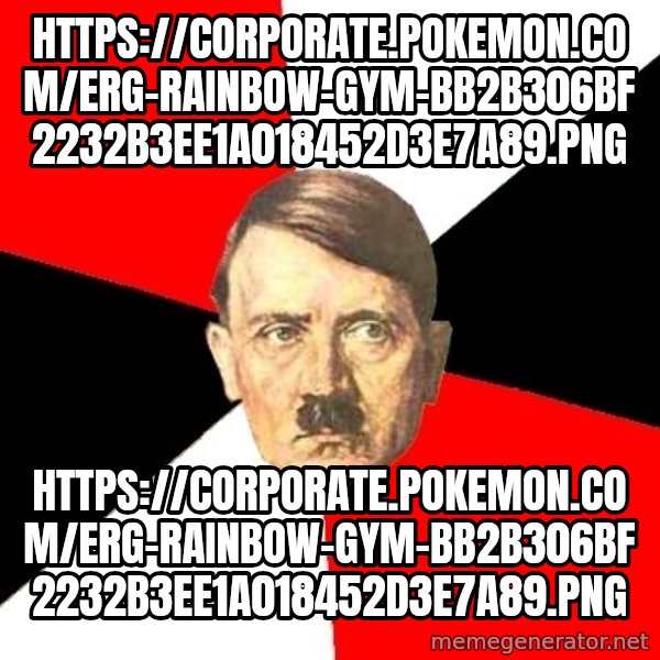 Advice Hitler meme: https://corporate.pokemon.com/erg-rainbow-gym-bb2b306bf2232b3ee1a018452d3e7a89.png / https://corporate.pokemon.com/erg-rainbow-gym-bb2b306bf2232b3ee1a018452d3e7a89.png
