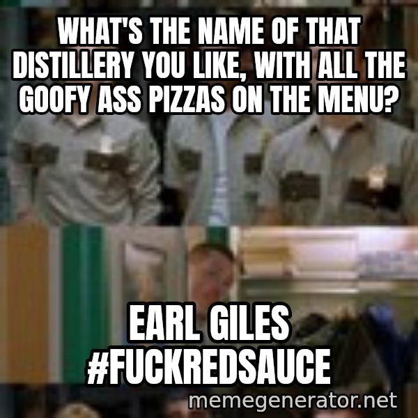 Super Troopers Shenanigans meme: What's the name of that distillery you like, with all the Goofy ass pizzas on the menu? / Earl Giles                      #fuckredsauce