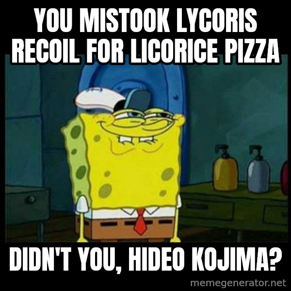 Don't you, Squidward? meme: You mistook Lycoris Recoil for Licorice Pizza / Didn't you, Hideo Kojima?