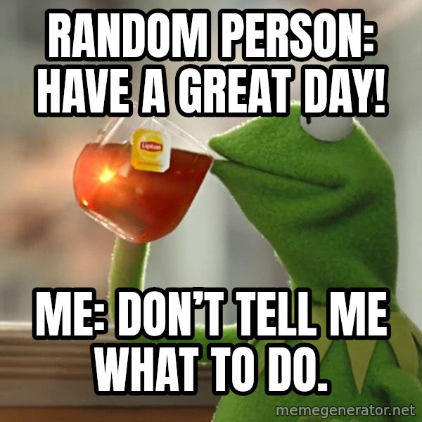 Kermit The Frog Drinking Tea meme: Random person: Have a great day! / Me: Don’t tell me what to do.