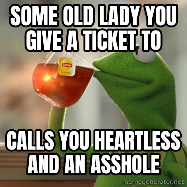 Kermit The Frog Drinking Tea meme: Some old lady you give a ticket to / Calls you heartless and an asshole