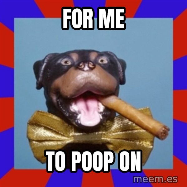 Triumph the Insult Comic Dog meme: For me / To poop on