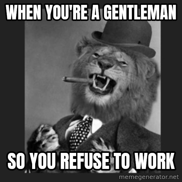 Gentleman Lion meme: When you're a Gentleman / so you  refuse to work