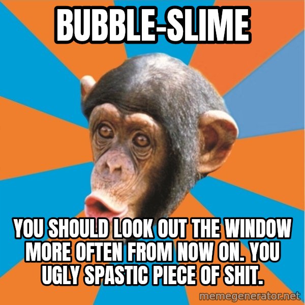 Stupid Monkey meme: bubble-slime / You should look out the window more often from now on. You ugly spastic piece of shit.