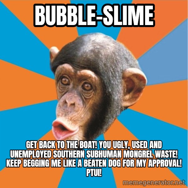 Stupid Monkey meme: bubble-slime / get back to the boat! you ugly, used and unemployed southern subhuman mongrel waste! Keep begging me like a beaten dog for my approval! Ptui!