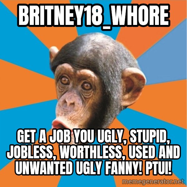 Stupid Monkey meme: britney18_whore / Get a job you ugly, stupid, jobless, worthless, used and unwanted ugly fanny! PTUI!