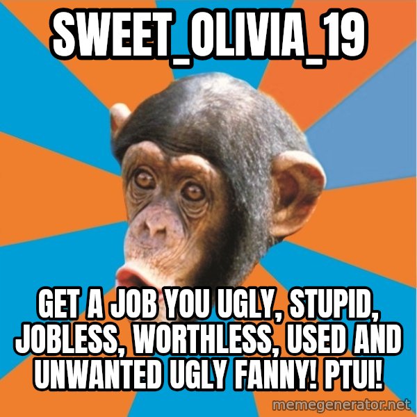Stupid Monkey meme: Sweet_Olivia_19 / Get a job you ugly, stupid, jobless, worthless, used and unwanted ugly fanny! PTUI!