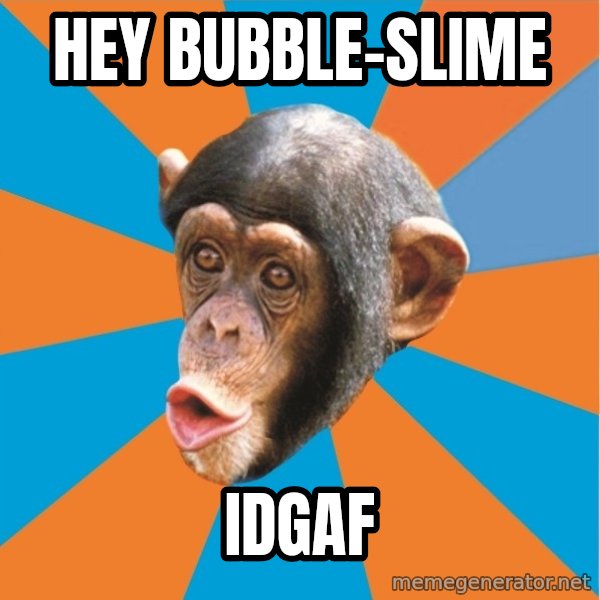Stupid Monkey meme: hey bubble-slime / Idgaf