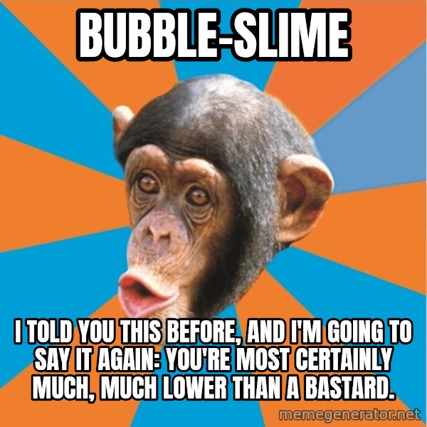 Stupid Monkey meme: bubble-slime / I told you this before, and I'm going to say it again: you're most certainly much, much lower than a bastard.