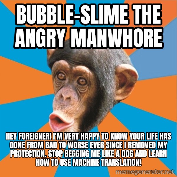 Stupid Monkey meme: bubble-slime THE ANGRY MANWHORE / HEY FOREIGNER! I'M VERY HAPPY TO KNOW YOUR LIFE HAS GONE FROM BAD TO WORSE EVER SINCE I REMOVED MY PROTECTION. STOP BEGGING ME LIKE A DOG AND LEARN HOW TO USE  Machine translation!