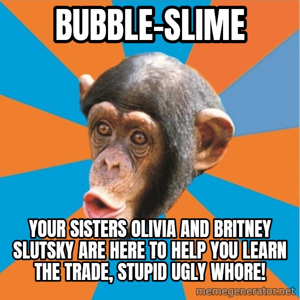 Stupid Monkey meme: bubble-slime / your sisters olivia and britney slutsky are here to help you learn the trade, stupid ugly whore!