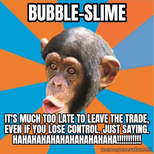 Stupid Monkey meme: bubble-slime / It's much too late to leave the trade, even if you lose control. Just saying. hahahahahahahahahahaha!!!!!!!!!!!