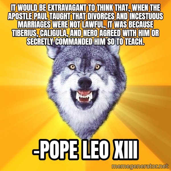 Courage Wolf meme: it would be extravagant to think that, when the Apostle Paul taught that divorces and incestuous marriages were not lawful, it was because Tiberius, Caligula, and Nero agreed with him or secretly commanded him so to teach. / -pope leo xiii