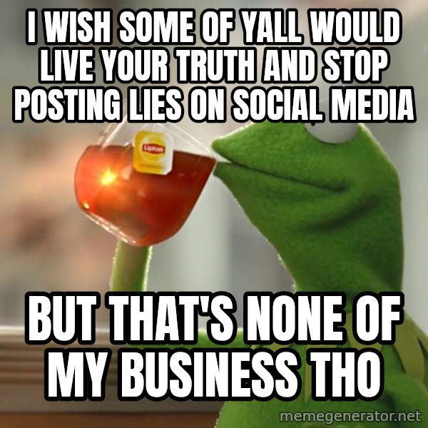 Kermit The Frog Drinking Tea meme: I WISH SOME OF YALL WOULD LIVE YOUR TRUTH AND STOP POSTING LIES ON SOCIAL MEDIA / BUT THAT'S NONE OF MY BUSINESS THO