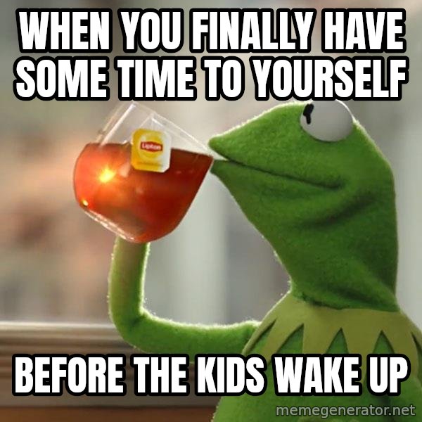 Kermit The Frog Drinking Tea meme: When you finally have some time to yourself / before the kids wake up