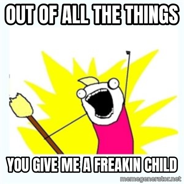 All the things meme: OUT OF ALL THE THINGS / YOU GIVE ME A FREAKIN CHILD