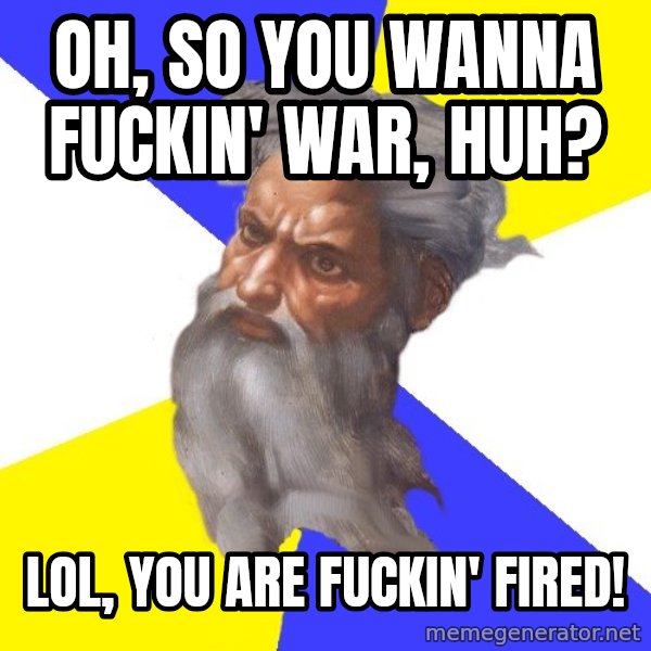 Advice God meme: Oh, so you wanna fuckin' war, huh? / LOL, you are fuckin' fired!