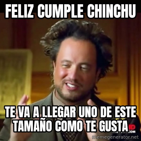 History guy meme: Feliz Cumple chinchu / te va a llegar uno de este tamaño como te gusta